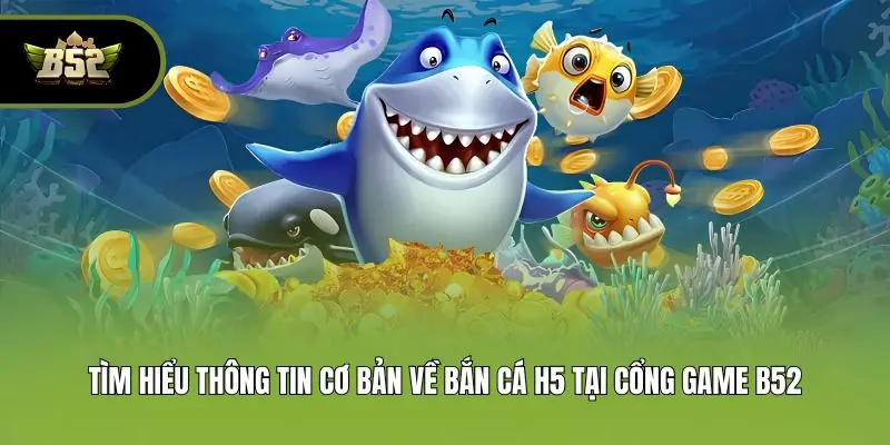 Bắn Cá H5 - Trải Nghiệm Săn Cá Đẳng Cấp Tại B52club